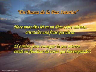 “ En Busca de la Paz Interior” Hace unos días leí en un libro sobre culturas orientales una frase que decía: El camino para conseguir la paz interior  reside en finalizar las cosas que has empezado&quot;. 