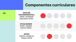 Componentes curriculares
04 ANÁLISE
HISTORIOGRÁFICA
(PROF. WAGNER)
SEGUNDA-FEIRA
ATUALIDADES
(PROF. ANDRÉ)
SEXTA-FEIRA
ARTES
(PROFA. DANIELE)
TERÇA-FEIRA
 