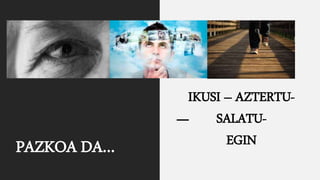 PAZKOA DA…
IKUSI – AZTERTU-
SALATU-
EGIN
 