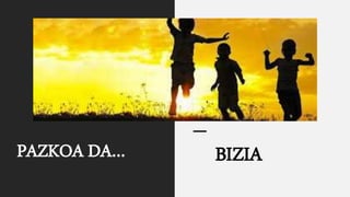 PAZKOA DA… BIZIA
 