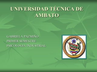 UNIVERSIDAD TÉCNICA DE
        AMBATO


GABRIELA PAZMIÑO
PRIMER SEMESTRE
PSICOLOGIA INDUSTRIAL
 