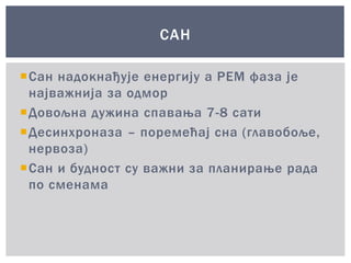 Сан надокнађује енергију а РЕМ фаза је
најважнија за одмор
Довољна дужина спавања 7-8 сати
Десинхроназа – поремећај сна (главобоље,
нервоза)
Сан и будност су важни за планирање рада
по сменама
САН
 