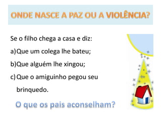Se o filho chega a casa e diz:
a)Que um colega lhe bateu;
b)Que alguém lhe xingou;
c) Que o amiguinho pegou seu
brinquedo.