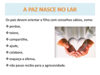 Os pais devem orientar o filho com conselhos sábios, como:
perdoe,
tolere,
compartilhe,
ajude,
colabore,
esqueça a ofensa,
não passe recibo para a agressividade.