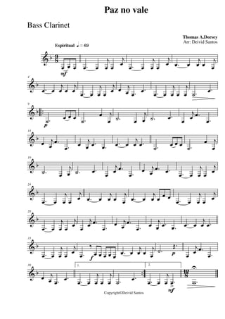 & b 8
9
Espiritual qk»§ª
F
œ œ œ .œ œ
j
œ œ
j
œ .œ œ
j
œ œ
j
œ .œ œ
j
œ œ
j
œ
& b
4
.œ œ
j
œ œ
j
œ .œ œ
j
œ œ
j
œ œ j
œ .œ
.œ .œ œ
j
œ œ
j
œ .˙
.œ
& b ..
p
9
.˙ œ œ œ .˙
œ j
œ .˙ œ
j
œ .˙ .œ œ
j
œ .œ
.œ
& b
14
œ j
œ
.œ
.œ œ
j
œ .œ .œ .œ œ
j
œ .œ .˙ œ œ œ .˙
œ j
œ
& b
19
.˙ œ
j
œ .˙ .œ
œ
j
œ .œ
.œ
œ j
œ
.œ .œ .œ œ
j
œ œ
j
œ
& b
24
.œ œ
j
œ œ
j
œ .œ œ
j
œ œ
j
œ .œ œ
j
œ œ œ œ
.œ œ
j
œ œ
j
œ
& b
28
.œ œ
j
œ œ
j
œ œ
j
œ .œ
.œ
œ j
œ
.œ
.œ œ
j
œ .œ .œ .œ œ
j
œ .œ
& b
33
.œ œ
j
œ œ
j
œ
f.œ
‰
œ œ œ œ œ .œ œ
j
œ œ
j
œ p.˙
Œ.
œ
j
œ .œ
.œ
& b .. 8
12
38
œ j
œ .œ
.œ
1.
.œ œ
j
œ œ
j
œ .˙
.œ
F
2.
.œ œ
j
œ .œ>
.w
U
Paz no vale
Thomas A.Dorsey
Copyright©Deivid Santos
Arr: Deivid Santos
Bass Clarinet
 