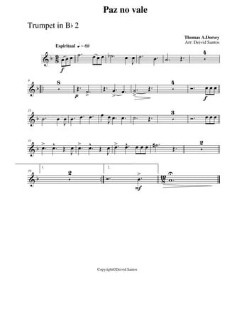 & b 8
9
Espiritual qk»§ª
f
œ œ œ .˙ œ œ œ .˙b œ
J
œ .˙ .œ .˙ Œ. 5
4
& b ..
9
5
8
p
Œ.
.˙
>
Œ. .œ
>
.œ .˙
>
Œ. 5
4
f
Ó. œ œ œ
& b
25
.˙ œ
J
œ .œ .œ .œ œ
J
œ .œ .œ .˙ Œ. 5
3
Ó. œ œ œ
& b
33
.œ> .œ^
Œ
J
œ .œ> .œ^
Œ
J
œ .œ> .œ^ œ œ œ .˙# Œ. 5
2
& b .. 8
12
39
1.
5
2
F
2.
Ó. .œ
>
.w
U
Paz no vale
Thomas A.Dorsey
Copyright©Deivid Santos
Arr: Deivid Santos
Trumpet in Bb 2
 