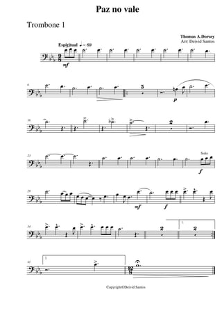 ?
bbb 8
9
Espiritual qk»§ª
F
œ œ œ .˙ .œ .˙ .œ .˙ .œ .˙ .œ .˙ .œ
? bb
b
..
6 .˙ .œ .˙ .œ .˙ .œ
5
5
p
Ó. œn J
œ .˙ .œ
? bb
b
16 .˙
Œ. Œ.
.˙>
Œ.
.˙b> .˙>
Œ. 5
2
Ó.
.œ
? bb
b
23 .˙ .œ .˙
Œ.
.˙ .œ .˙ .œ .˙ .œ
f
.˙ œ œ œSolo
?
bbb
29 .˙ œ œ œ œ œ œ œ ‰ .œ
F
œ
J
œ .œ
.œ
f
.˙ œ œ œ .œ> .œ^
Œ J
œ
? bbb ..
34 .œ> .œ^
Œ J
œ .œ> .œ^ œ œ œ .˙
Œ. 5
2
1.
5
2
? bbb 812
41
2.
Ó.
.œ> .wU
Paz no vale
Thomas A.Dorsey
Copyright©Deivid Santos
Arr: Deivid Santos
Trombone 1
 
