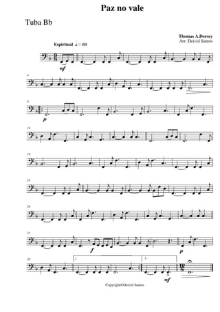 ?
b 8
9
Espiritual qk»§ª
F
œ œ œ .œ œ
j
œ œ
j
œ
.œ œ
j
œ œ
j
œ .œ œ
j
œ œ j
œ
?
b
4
.œ œ
j
œ œ
j
œ
.œ œ
j
œ œ
j
œ œ j
œ .œ .œ
.œ œ
j
œ œ
j
œ .˙ .œ
? b ..
p
9
.˙ œ œ œ
.˙
œ j
œ .˙ œ
j
œ .˙ .œ œ
j
œ .œ
.œ
? b
14
œ j
œ
.œ
.œ œ j
œ .œ .œ .œ œ
j
œ .œ
.˙ œ œ œ
.˙
œ j
œ
? b
19
.˙ œ
j
œ .˙ .œ œ
j
œ .œ
.œ
œ j
œ
.œ .œ
.œ œ
j
œ œ
j
œ
?
b
24
.œ œ
j
œ œ
j
œ .œ œ
j
œ œ j
œ .œ œ
j
œ œ
œ œ
.œ œ
j
œ œ
j
œ
? b
28
.œ œ
j
œ œ
j
œ œ
j
œ .œ
.œ
œ j
œ
.œ
.œ œ j
œ .œ .œ .œ œ
j
œ .œ
? b
33
.œ œ
j
œ œ
j
œ
f
.œ
‰ œ œ œ œ œ
.œ œ
j
œ œ j
œ
.˙ Œ.
p
œ
j
œ .œ
.œ
?
b .. 8
12
38
œ j
œ .œ .œ
1.
.œ œ
j
œ œ
j
œ .˙ .œ
F
2.
.œ œ
j
œ .œ
> .w
U
Paz no vale
Thomas A.Dorsey
Copyright©Deivid Santos
Arr: Deivid Santos
Tuba Bb
 