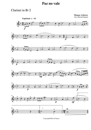 & b 8
9
Espiritual qk»§ª
f
œ œ œ .˙ œ œ œ .˙b œ
J
œ .˙ .œ .˙ œ œ œ
& b ..
5
.˙ œ œ œ .˙ .œ .˙ .œ .˙ Œ.
p
.˙ .œ .˙ .œ
& b
11
.˙ œ œ œ .˙ .œ .˙ .œ .˙
.œ .˙ .œ .˙ Œ.
& b
p
17
.˙ .œ .˙ .œ .˙ œ œ œ .˙ .œ .˙ .œ .˙ .œ
& b
23
.œ .œ .œb .˙ Œ.
P
Œ j
œ œ j
œ
œ
J
œ
.œ œ œ œ œ
j
œ .œ œ œ œ œ œœœœ
& b
28
.˙ Œ.
p
.˙ .œ .˙ .œ .˙ .œn .˙ Œ.
f
Œ. ‰ œ œ œ j
œ
& b
34
.œ> .œ^
Œ
J
œ .œ> .œ^ œ œ œ .˙# Œ.
p
.˙ .œ
F
.˙ .œ
1.
.˙ .œ
& b .. 8
12
40
.˙ Œ.
2.
.˙ .œ
>
.w
U
Paz no vale
Thomas A.Dorsey
Copyright©Deivid Santos
Arr: Deivid Santos
Clarinet in Bb 2
 