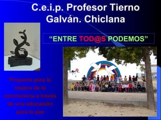 C.e.i.p. Profesor Tierno
             Galván. Chiclana
                 “ENTRE TOD@S PODEMOS”




  Proyecto para la
    mejora de la
convivencia a través
 de una educación
    para la paz