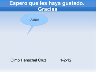 Espero que les haya gustado.
Gracias
Olmo Henschel Cruz 1-2-12
¡Adios!
 