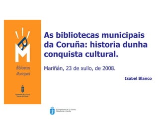 As bibliotecas municipais da Coruña: historia dunha conquista cultural. Mariñán, 23 de xullo, de 2008. Isabel Blanco 