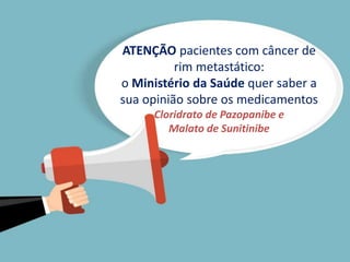 ATENÇÃO pacientes com câncer de
rim metastático:
o Ministério da Saúde quer saber a
sua opinião sobre os medicamentos
Cloridrato de Pazopanibe e
Malato de Sunitinibe
 