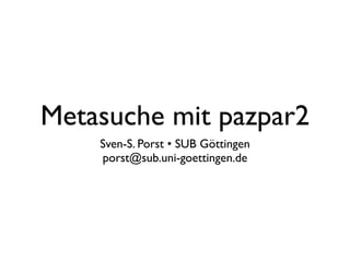 Metasuche mit pazpar2
    Sven-S. Porst • SUB Göttingen
    porst@sub.uni-goettingen.de
 