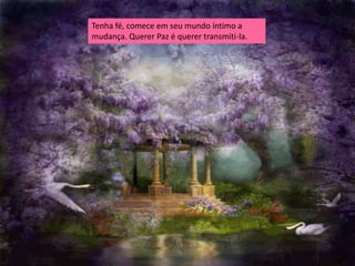 Tenha fé, comece em seu mundo íntimo a
mudança. Querer Paz é querer transmiti-la.
 