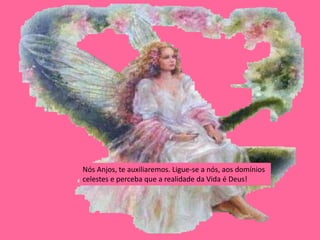 Nós Anjos, te auxiliaremos. Ligue-se a nós, aos domínios
celestes e perceba que a realidade da Vida é Deus!
 