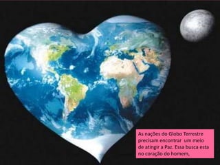 As nações do Globo Terrestre
precisam encontrar um meio
de atingir a Paz. Essa busca esta
no coração do homem,
 