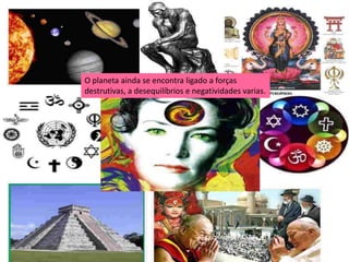 O planeta ainda se encontra ligado a forças
destrutivas, a desequilíbrios e negatividades varias.
 