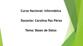 Curso Nacional: Informática
Docente: Carolina Paz Pérez
Tema: Bases de Datos
CarolinaPazPerez
 