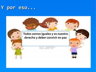 Y por eso...



       Todos somos iguales y es nuestro
        derecho y deber convivir en paz
 
