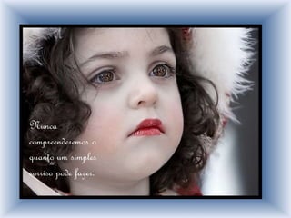 Nunca
compreenderemos o
quanto um simples
sorriso pode fazer.
 