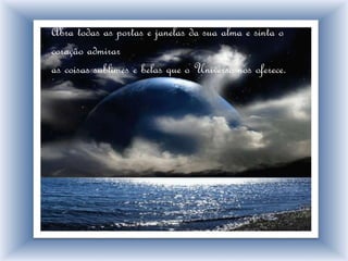 Abra todas as portas e janelas da sua alma e sinta o
coração admirar
as coisas sublimes e belas que o Universo nos oferece.
 