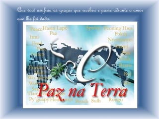 Que você usufrua as graças que recebeu e passe adiante o amor
que lhe foi dado.
 