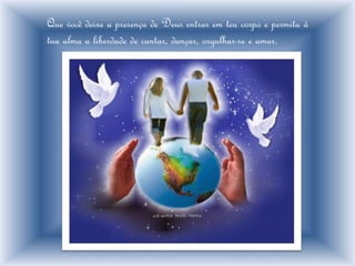 Que você deixe a presença de Deus entrar em teu corpo e permita à
tua alma a liberdade de cantar, dançar, orgulhar-se e amar.
 