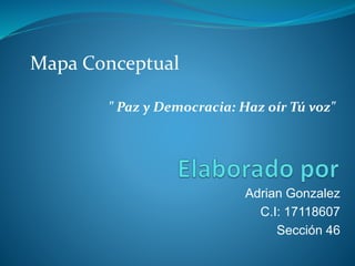 Adrian Gonzalez
C.I: 17118607
Sección 46
Mapa Conceptual
" Paz y Democracia: Haz oír Tú voz"
 
