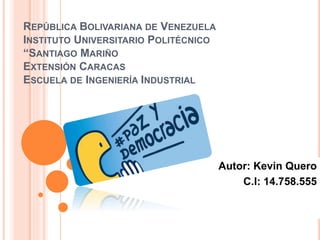 REPÚBLICA BOLIVARIANA DE VENEZUELA
INSTITUTO UNIVERSITARIO POLITÉCNICO
“SANTIAGO MARIÑO
EXTENSIÓN CARACAS
ESCUELA DE INGENIERÍA INDUSTRIAL
Autor: Kevin Quero
C.I: 14.758.555
 
