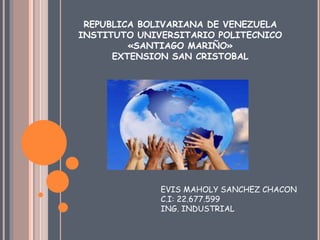 REPUBLICA BOLIVARIANA DE VENEZUELA
INSTITUTO UNIVERSITARIO POLITECNICO
«SANTIAGO MARIÑO»
EXTENSION SAN CRISTOBAL
EVIS MAHOLY SANCHEZ CHACON
C.I: 22.677.599
ING. INDUSTRIAL
 