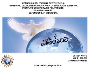 REPÚBLICA BOLIVARIANA DE VENEZUELA.
MINISTERIO DEL PODER POPULAR PARA LA EDUCACIÓN SUPERIOR.
INSTITUTO UNIVERSITARIO POLITÉCNICO.
“SANTIAGO MARIÑO”
EXTENSIÓN SAN CRISTÓBAL
Chacón Anyela
C.I: 21.002.780
Carrera: Electrónica
San Cristóbal, mayo de 2016
 