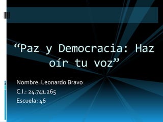 Nombre: Leonardo Bravo
C.I.: 24.741.265
Escuela: 46
“Paz y Democracia: Haz
oír tu voz”
 