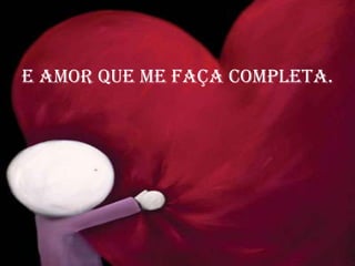 E amor que me faça completa.<br />
