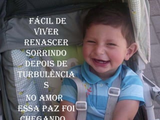     Fácil de viverrenascer sorrindodepois de turbulências<br />no amoressa paz foi chegando...<br />