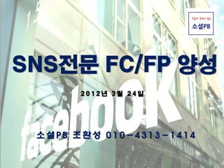 SNS전문 FC/FP 양성
       2012년 3월 24일




 소셜PB 조환성 010-4313-1414
 