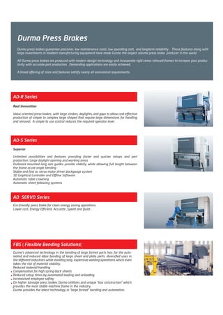 Durma Press Brakes
AD-R Series
Real Innovation
Value oriented press brakes with large strokes, daylights, and gaps to allow cost effective
production of simple to complex large shaped that require large dimensions for handling
and removal. A simple to use control reduces the required operator level.
AD-S Series
Superior
Unlimited possibilities and features providing faster and quicker setups and part
production. Large daylight opening and working areas
Outboard mounted long ram guides provide stabiity while allowing full length between
the frame acute angle bending
Stable and fast ac servo motor driven backgauge system
3D Graphical Controller and Offline Software
Automatic table crowning
Automatic sheet following systems
AD SERVO Series
Eco-friendly press brake for clean energy saving operations.
Lower cost, Energy Efficient, Accurate ,Speed and Quiet .
FBS (Flexible Bending Solutions)
Durma’s advanced technology in the bending of large format parts has; for the auto-
mated and reduced labor bending of large sheet and plate parts. diversifed uses in
the different industries while avoiding long, expensive welding operations which even
takes the risk of material stability.
Reduced material handling
Compensation for high spring-back sheets
Reduced setup times by automated loading and unloading
Increasesed employee saftey
On higher tonnage press brakes Durma utililizes and unique “box construction” which
provides the most stable machine frame in the industry.
Durma provides the latest technology in “large format” bending and automation.
Durma press brakes guarantee precision, low maintenance costs, low operating cost, and longterm reliability . These features along with
large investments in moldern manufacturing equipment have made Durma the largest volume press brake producer in the world.
All Durma press brakes are produced with modern design technology and incorporate rigid stress relieved frames to increase your produc-
tivity with accurate part production. Demanding applications are easily achieved.
A broad offering of sizes and features satisfy nearly all economical requirements.
2014_SUBAT_1.indd 3 11.06.2014 07:58
 