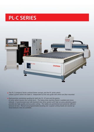 PL-C SERIES
The PL-C (compact) Series unitized frame concept, and the PL series which
utilizes system where the table is independent of the two guide rails which are floor mounted.
Dual precision rack/pinion guiding for both the Y1, Y2 axis and the gantry
(X axis), which houses the cutting torch. The heavy duty machine frame is welded and stress
relieved. A synchronized dual side backlash free drive system with high accuracy planetary gears
provides for high quality and accurate cutting. The tables are partitioned and zoned for efficient
removal of dust. Manual and programmable beveling and oxyfuel cutting heads are several op-
tional features that are available.
2014_SUBAT_1.indd 80 11.06.2014 08:01
 