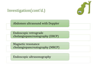 Investigation(cont’d.)
Abdomen ultrasound with Doppler
Endoscopic retrograde
cholangiopancreatography (ERCP)
Magnetic resonance
cholangiopancreatography (MRCP)
Endoscopic ultrasonography
 