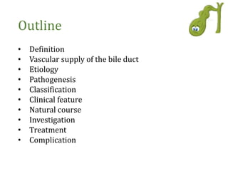 Outline
• Definition
• Vascular supply of the bile duct
• Etiology
• Pathogenesis
• Classification
• Clinical feature
• Natural course
• Investigation
• Treatment
• Complication
 