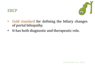 ERCP
• Gold standard for defining the biliary changes
of portal biliopathy.
• It has both diagnostic and therapeutic role.
Khuroo MS et al. 2016
 