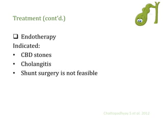 Treatment (cont’d.)
 Endotherapy
Indicated:
• CBD stones
• Cholangitis
• Shunt surgery is not feasible
Chattopadhyay S et al. 2012
 