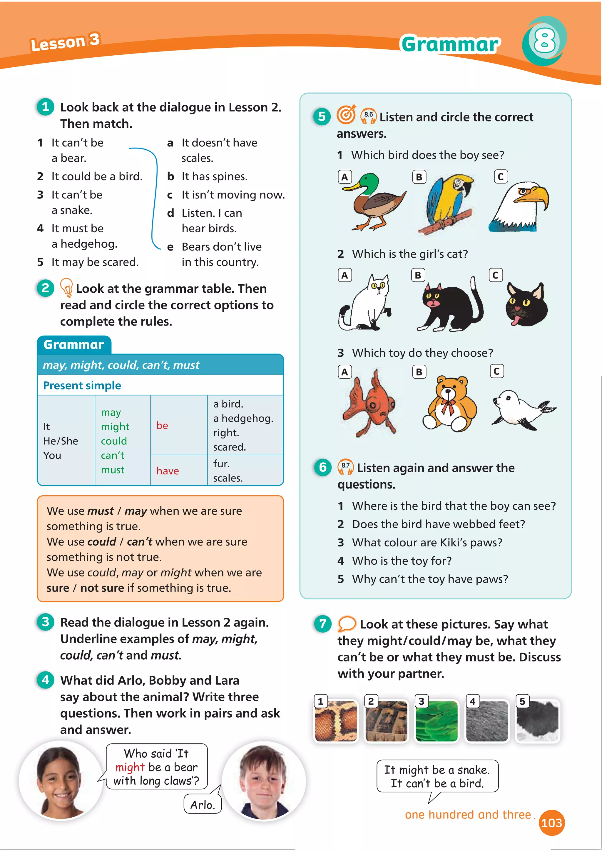 85
eighty-ﬁve
6 LB2.2
Listen and read. Answer the
questions.
1 :KLFKFORWKHVGRWKHWDONDERXW
2 Where GRRXWKLQNWKHŔUHJRLQJ
David:#TG[QWTGCF[!
Katy:)QCYC[+oOIGVVKPIFTGUUGF
David:*WTT[WR9GoNNDGNCVG
Katy:*CXG[QWOCFGVJGECMG[GV!
David: ;GU+JCXG
Katy:+FQPoVMPQYYJCVVQYGCT
David: ;QWEQWNFYGCT[QWTPGYRCVVGTPGF
dress.
Katy: That dress is too smart, but jeans are too
casual.
David: Come on! Jeans are smart enough!
Katy: But my jeans are too tight. Tight clothes
make me uncomfortable.
David:*QYCDQWVNGIIKPIU!
Katy: ;GU1-+oNNYGCTO[RNCKPNGIIKPIU
6JG[oTGEQOHQTVCDNG9JCVCTG[QWYGCTKPI!
David: 1NFDNWGLGCPUCPFCDCII[EQVVQP
UYGCVUJKTV1JCPFVJKUUVTKRGFECR
Katy: *CJC9J[CTG[QWYGCTKPIKVNKMGVJCV!
David: This makes it more fashionable!
7 Read the dialogue again. Find two
or more adjectives to describe these
clothes.
8 Choose an event, e.g. a cinema
visit, a football match or a party. Say
new dialogues with your partner.
Help your partner decide what to
wear.
1 Katy’s GUHVV
2 Katy’s MHDQV
3 Katy’s OHJJLQJV
4 David’s MHDQV
5 David’s VZHDWVKLUW
6 David’s FDS
$UHRXUHDG
+RZDERXW«
RXFRXOG«
:HOOZKDWDERXW«
1R,GRQ·WNQRZ
ZKDWWRZHDU
1RLW·VWKH·UH
QRW«HQRXJK
1RLW·VWKH·UHWRR«
HV2.,·OO«
Can RXXVHDGMHFWLYHVWR
GHVFULEHGLı
HUHQWFORWKHV
Can you use make + someone/
somethingDGMHFWLYH
Can RXKHOSVRPHRQHGHFLGH
ZKDWWRZHDU
Show what you know
 