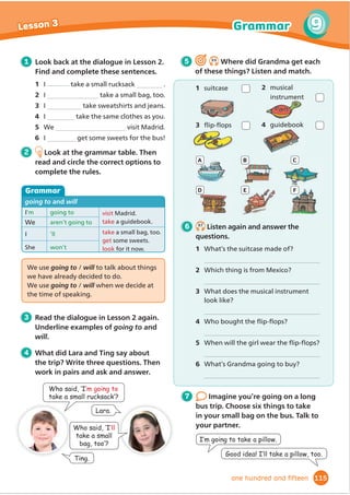concert hall science museum 3D cinema
art gallery planetarium circus aquarium
bowling alley 1 ice rink theme park
adventure playground safari park
2 Read the diary in Lesson 4 again.
Underline the entertainment places.
11 12
9 10
7 8
5 6
3 4
1 2
:H·UHVHHLQJWKHOLRQV
at a safari park.
:H·UHJRLQJRQth
July
IRU0LPL·VELUWKGD
1 7.10
Look and match. Then listen, check
and repeat.
3 Read the diary again. Match these future
times to the family’s arrangements.
1 Tomorrow
2 On Thursday
3 Tonight
4 On Sunday
5 On Mum’s
birthday
a ZHŔUHĭ
LQJKRPH
b we’re visiting
Central Park.
c we’re seeing the
Big Apple Circus.
d we’re watching a
show at the theatre.
e we aren’t going out.
4 Look at the grammar table. Then
read and circle the correct options
to complete the rules.
Grammar
Present continuous for future arrangements
I’m
We’re
They aren’t
watchingDĬ
OP
going to the ice rink
seeing friends
ĭ
LQJ to New York
tonight/
tomorrow.
next week.
on Saturday.
this evening.
We use the Present continuous when we
have / haven’t decided or arranged to do
something in the future.
5 7.11
Listen to four children. What are their
birthday plans? Where are they going?
6 In groups, choose a great place for
a birthday party. Plan your day.
1 Where are you going? Agree on a place.
2 When are you going? Choose a date.
93
7
Vocabulary and Grammar
Lesson 5
ninety-three
 