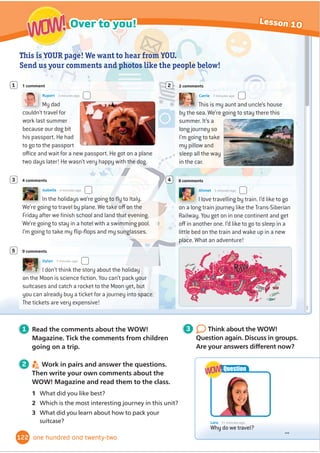 F
A2 Flyers Listening Part 3
A2 Flyers Reading and Writing Part 2
Listen to the dialogue very
carefully. Sometimes the
people talk about more
than one of the places.
Exam
tip
Read all of the
responses carefully
before you choose.
Only one of them is
possible!
Exam
tip
Holly
Oliver
Sarah
Mum
8QFOHb5REHUW
George
A
E
C
G
B
F
D
H
A In the morning, I think.
B I like them all!
C To the safari park.
D Of course you can!
E Yes, please.
F No, we’re taking a picnic.
G No, it isn’t.
H You have to visit the website.
Example
Mehdi: Where are you going on Saturday?
Karim: C
Questions:
1 Mehdi: Can I come with you?
Karim:
2 Mehdi: When are you going?
Karim:
3 Mehdi: Are you going to have lunch in the café?
Karim:
4 Mehdi: How do we buy tickets?
Karim:
5 Mehdi: Do you have a favourite animal?
Karim:
2 Mehdi is asking Karim some questions. What does
Karim say? Read the conversation and choose the best
answer. Write a letter (A–H) for each answer. You do not
need to use all the letters. There is one example.
1 7.20
Where did these people go at the weekend?
Listen and write a letter for each name.
99
7
Get ready for...
ninety-nine
 