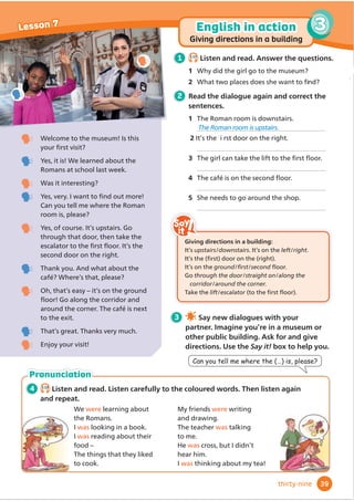 1 Before you read Are there any ancient
cities in your country? How old are
they?
2 3.13
Listen and read.
3 After you read Activity Book, page 33.
4 Read and discuss the questions
with your partner.
1 What are the oldest buildings in your
town? How old are they?
2 What do you know about these old
buildings?
3 What do these buildings tell you about
the past?
Find out more! Watch the video.
There are ancient cities and buildings in many countries
around the world. They can tell us a lot about the past!
In ancient Rome, now in Italy, there was a city called Pompeii. About
2,000 years ago, a volcano called Vesuvius erupted and covered the
city with ash. In 1748, archaeologists started to dig under the ash, and
today people can visit the city. There are streets, houses, shops, cafés
and small factories. There is also a big outdoor theatre, like a modern
stadium. This is the place where people went to watch plays.
In 1826, a British man was travelling in a region that is now Pakistan.
He saw some small hills that looked like castles. Later, archaeologists
found the ancient city of Mohenjo Daro. It is about 5,000 years old.
The buildings give us information about life 5,000 years ago. For
example, we know that people had toilets and baths in their houses!
The most famous place in the city is this big bath. This is the place
where people washed and swam. It’s an ancient swimming pool!
Amphitheatre at Pompeii
Pompeii street with
houses and shops
Public bath at
Mohenjo Daro
Fact
3HRSOHLQ3RPSHLLRIWHQZURWHRQ
WKHZDOOVRIEXLOGLQJV7KHLUZULWLQJ
JLYHVXVORWVRILQIRUPDWLRQDERXW
OLIHLQ5RPDQWLPHV
WOW!
WOW!
Make a tourist brochure about an ancient
city.
1 In groupVĬ
QGRXWDERXWRWKHUDQFLHQW
cities around the world. Use the questions in
Activity 4.
2 Choose the city that you would most like to
visit.
3 'HFLGHZKRZLOOUHVHDUFKWRĬ
QGRXWDERXW
• how old the city is and how many people
lived there.
• what you can see there today.
• the oldest buildings in the city.
4 Write short texts from your notes on small
pieces of paper and glue them into your
brochure. Add photos or pictures.
5 Present the information to the rest of the
class.
6 Take a class vote to decide where you’re
going to go and what you’re going to see.
Project
38
Lesson 6
Culture
WOW!
WOW!
thirty-eight
 