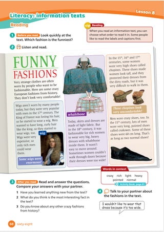 This is YOUR page! We want to hear from YOU.
Send us your comments and photos like the people below!
We eat a big roast dinner
every Sunday. My favourite is roast
chicken with roast potatoes and
vegetables. The kitchen smells lovely. It’s the only
time when the whole family sits down to talk and eat
together. We usually help cook the dinner and clear
the table after we’ve ﬁnished.
3 comments
Adam 3 minutes ago
1
We made fruit salad at school. It was
easy. We chopped lots of different fruit and
mixed them in a bowl. Then we added orange
juice. There were so
many colours. It looked
beautiful. It tasted good,
too, but we didn’t have
enough spoons, so I had
to use a fork!
8 comments
Cristina 4 minutes ago
2
This is our jobs chart. Mum made it
because my brother and I argue about whose
turn it is to load the dishwasher and sweep
the ﬂoor. You can see my name on this chart
more often than his, because I do more jobs!
7 comments
Ali 7 minutes ago
4
I’ve already read lots of Anansi stories, but
I haven’t seen a playscript before. We acted out the
play about Anansi and his long, thin legs. We wore
animal costumes. I was the spider. My costume
had eight long legs that got longer and longer at the
end of the story.
5 comments
Miguel 2 minutes ago
3
Monday Tuesday Wednesday Thursday Friday Saturday Sunday
load the dishwasher Tamsin Dad Ricky
put away the clothes Ricky Ali Ali
VZHHSWKHĠ
RRU Ali Ali
water the plants Ali Ricky
take the dog for a walk Mum Ricky Ali
do the washing-up Ali Ali
1 Read the comments about the WOW!
Magazine. Tick the comments from children
who like cooking.
2 Work in pairs and answer the questions.
Then write your comments about the WOW!
Magazine and read them to the class.
1 What did you like best?
2 What was the most interesting thing that you learned?
3 How can you make jobs at home easier and more fun?
3 Think about the WOW!
Question again. Discuss in
groups. Are your answers
GLı
HUHQWQRZ
Bobby 6 hours ago
How can we make our homes
happy places?
...
Question
WOW!
WOW!
58
Over to you! Lesson 10
WOW!
WOW!
ﬁfty-eight
 