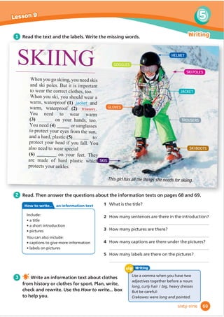 A2 Key for Schools Listening Part 3
A2 Flyers Reading and Writing Part 3
Listen very carefully the
second time to make
sure you have chosen
the correct answer.
Exam
tip
1 4.20
For each question, choose the correct answer.
You will hear Harry talking to his friend Lucia about
last Saturday.
2 Read the story. Choose a word from the box. Write
the correct word for numbers 1–5. There is one example.
Read the whole
text before you
start writing.
Exam
tip
1 On Saturday morning,
Harry was
A playing hockey.
B visiting his grandma.
C doing the gardening.
2 He was there with
A his uncle.
B his mum.
C his dad.
3 For lunch they had
A sandwiches.
B Ĭ
VKDQGFKLSV
C Ĭ
VKDQGVDODG
4 After lunch, Harry
A tidied the kitchen.
B did the washing-up.
C made a cake.
5 Then he
A watched TV.
B took the dog for a walk.
C washed Grandma’s car.
(6)Now choose the best title for the story. Tick one box.
Mum’s new plate Helping Mum✔ Ana’s house
On Sunday evening, Ana was reading a book in her
bedroom when suddenly she KHDUG a loud noise
downstairs. ‘Oh dear,’ she said. ‘That doesn’t sound good!’
She ran downstairs. She found her little brother David in the
kitchen. He was crying, and there was a broken plate on the
(1)  next to him. ‘What happened?’ Ana asked.
‘I was doing the washing-up for Mum,’ said David. ‘But I
(2)droppeda plate!’
‘Don’t worry,’ said Ana. ‘Mum didn’t like that plate!’
$QDVZHSWWKH ORRUDQG'DYLGSXWWKHSLHFHVRIWKHEURNHQ
plate in the (3)  . Then they went to the living room.
œ/HWŔVZDWFKD LOPŔVDLG$QD
‘Oh, but I wanted to help Mum!’ said David. So they decided
to (4)  the living room. They dusted the furniture and
they put away all the toys. Mum was (5) happy when she
got home. She wasn’t angry about the plate!
KHDUG WLG OD] WHOHYLVLRQ ĭ
RRU GURSSHG ZDWHU KDSS VDZ ELQ
59
4
Get ready for...
ﬁfty-nine
 