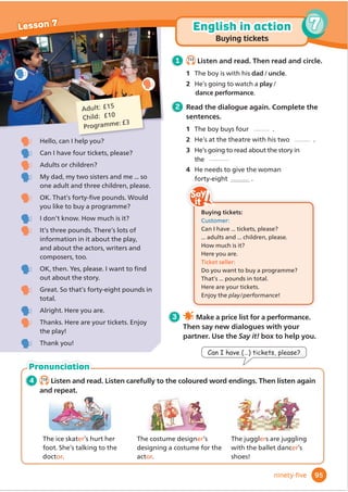 Scouts do lots of activities, help people and learn many
useful skills, including survival skills. Scouting is fun!
Sometimes Scouts get badges for helping people or for learning new skills.
These Scouts in the USA want to get their ﬁrst-aid badge. They’re learning
how to put a bandage on someone’s arm. They’re imagining that their friend is hurt.
Scouts believe it’s important to care for the place where they live. Every
year, lots of Scouts in Australia take part in Clean up Australia day. These
Scouts are helping tidy up the park in their town. They’ve already picked up
lots of rubbish. The park looks much cleaner now, and everyone is happy.
Camping is an important activity for
many Scouts in England. Scouts
usually sleep in tents, but because they
want to get their survival skills badge,
today they’re going to sleep in these
shelters that they have built! After this,
they’re going to make something to eat. Scouts
don’t often use camping stoves – they cook their
food on campﬁres.
Fact
In the past, Scouting
was only for boys. But
now, in most countries,
girls can be Scouts, too.
WOW!
WOW!
1 Before you read $UHRXD6FRXW
'RRXNQRZDQ6FRXWV
2 6.13
Listen and read.
3 After you read Activity Book, page 71.
4 Work in pairs. Look at the photos
and discuss the questions.
1 :KDWDUHWKH6FRXWVZHDULQJ:KDWGR
6FRXWVZHDULQRXUFRXQWU
2 :KDWDUHWKHGRLQJ:KDWNLQGVRI
DFWLYLWLHVGR6FRXWVGRLQRXUFRXQWU
3 :KHUHFDQFKLOGUHQOHDUQRXWGRRUVNLOOV
DQGVXUYLYDOVNLOOVLQRXUFRXQWU
Find out more! Watch the video.
78
Culture Lesson 6
WOW!
WOW!
seventy-eight
Make a list of interesting activities for a
Scout group.
1 ,QJURXSVWKLQNRIGLı
HUHQWNLQGV
RIDFWLYLWLHVIRUD6FRXWJURXSDQG
PDNHQRWHV,QFOXGHFDPSLQJYLVLWVWR
LQWHUHVWLQJSODFHVOHDUQLQJVXUYLYDOVNLOOV
DQGKHOSLQJSHRSOH
2 0DNHDOLVWRIRXUĬ
YHIDYRXULWH DFWLYLWLHV
3 'HFLGHZKRZLOOUHVHDUFKHDFKDFWLYLWDQG
Ĭ
QGRXWDERXW
• ZKDWWKLQJVDUHQHHGHGIRUWKHDFWLYLW
• ZKDWWKHOHDUQLQWKHDFWLYLW
4 /RRNDWWKHRWKHUJURXSVŔOLVWVDQRX
Ĭ
QGĬ
YHPRUHDFWLYLWLHVWKDWRXZRXOG
OLNHWRGR
Project
 