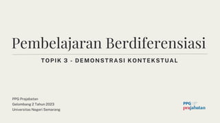 TOPIK 3 - DEMONSTRASI KONTEKSTUAL
Pembelajaran Berdiferensiasi
PPG Prajabatan
Gelombang 2 Tahun 2023
Universitas Negeri Semarang
 